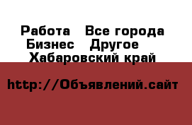 Работа - Все города Бизнес » Другое   . Хабаровский край